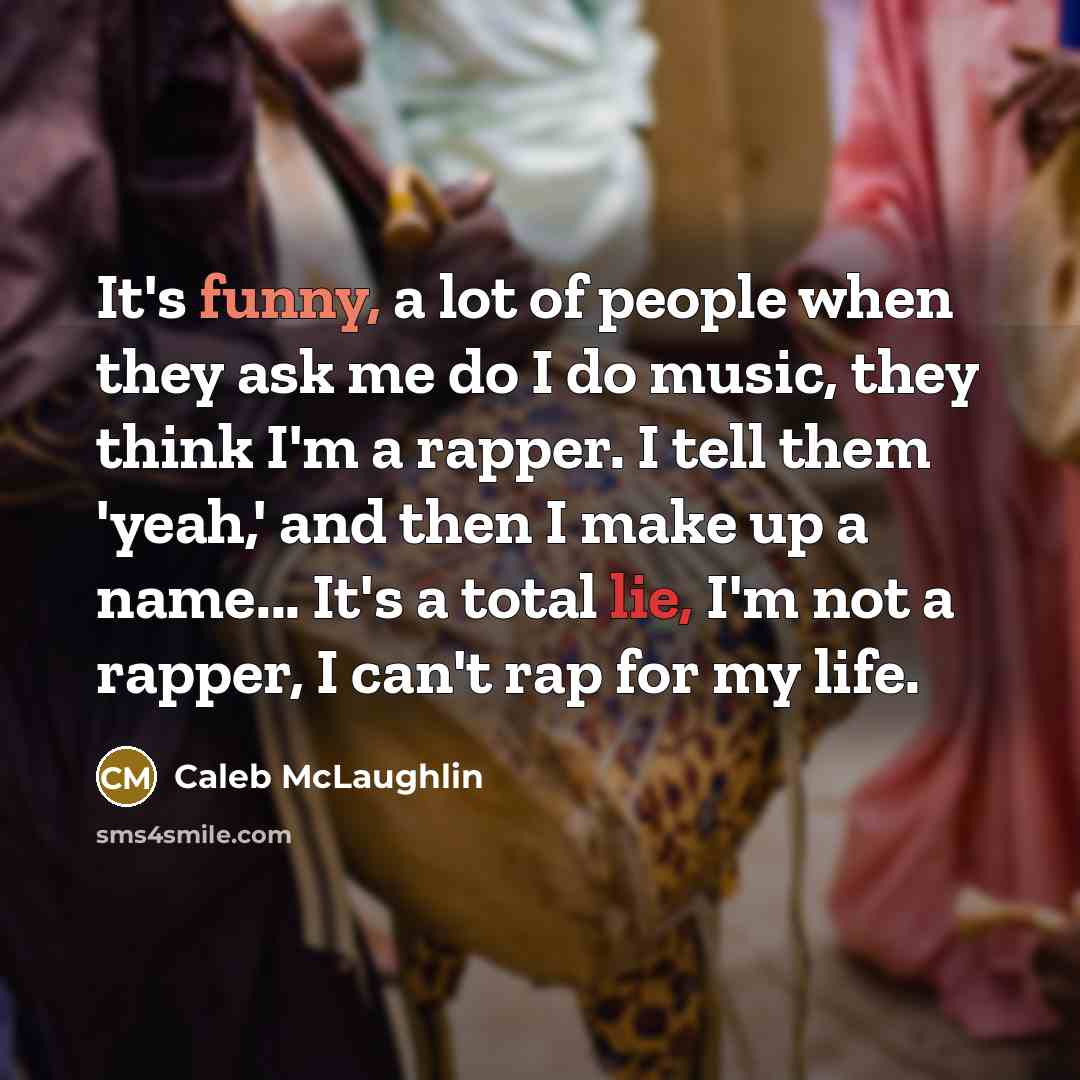 “It's funny, a lot of people when they ask me do I do music, they think I'm a rapper. I tell them 'yeah,' and then I make up a name... It's a total lie, I'm not a rapper, I can't rap for my life.” quote by Caleb McLaughlin