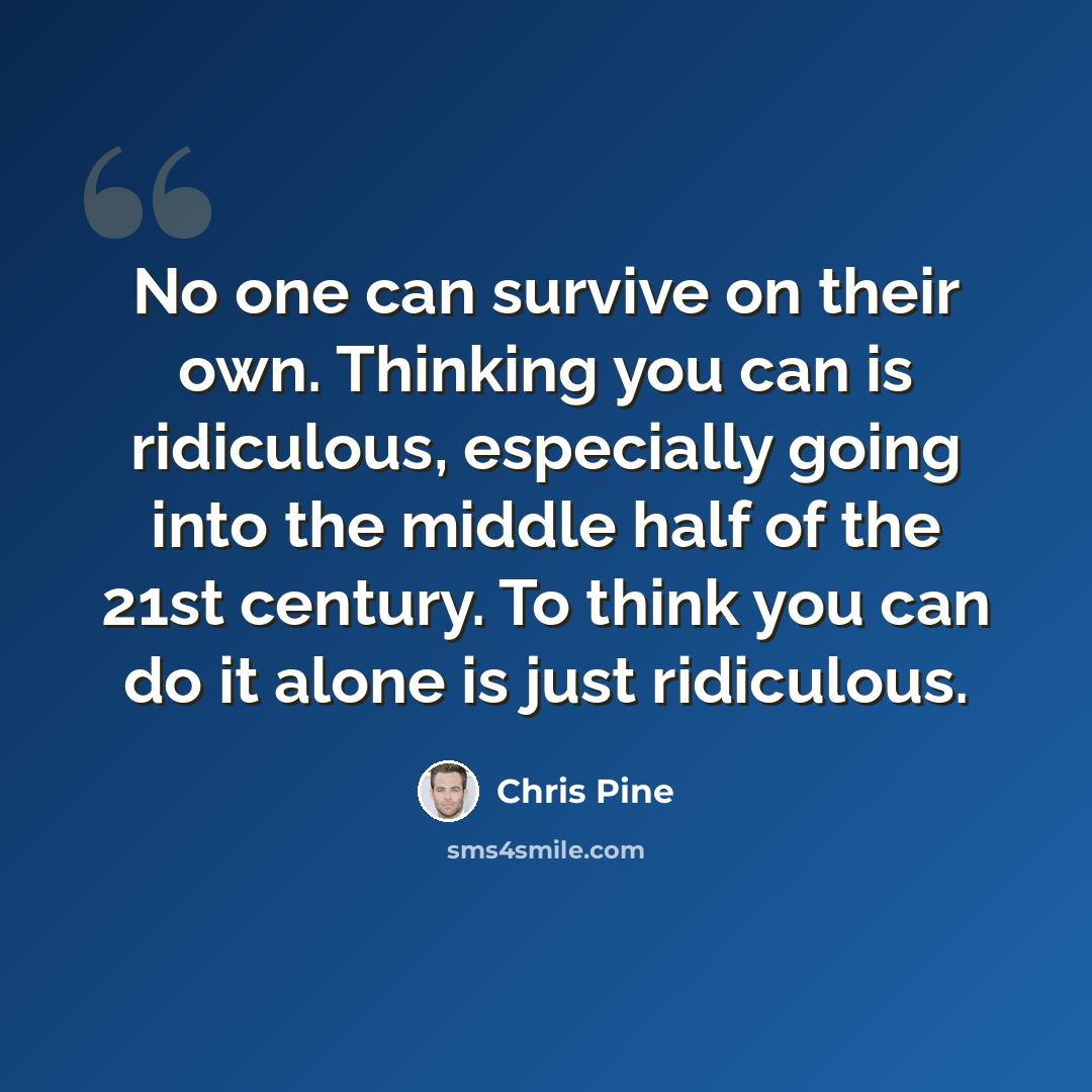 “No one can survive on their own. Thinking you can is ridiculous, especially going into the middle half of the 21st century. To think you can do it alone is just ridiculous.” quote by Chris Pine