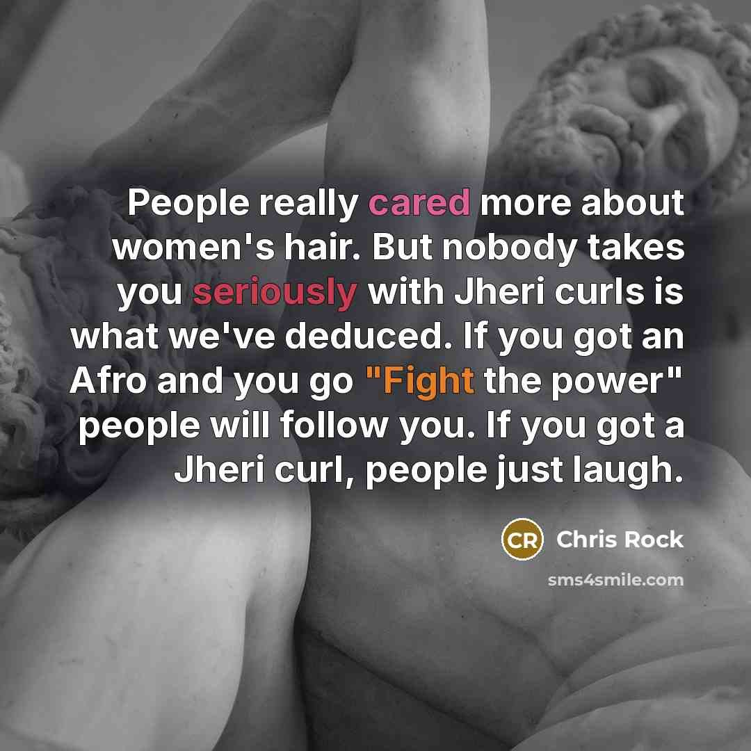 “People really cared more about women's hair. But nobody takes you seriously with Jheri curls is what we've deduced. If you got an Afro and you go "Fight the power" people will follow you. If you got a Jheri curl, people just laugh.” quote by Chris Rock