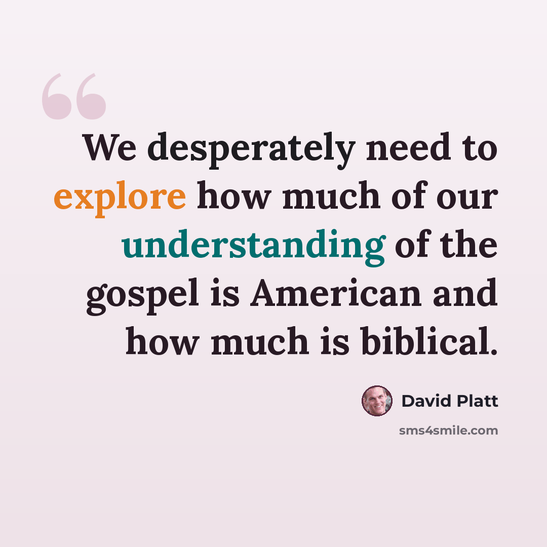 “We desperately need to explore how much of our understanding of the gospel is American and how much is biblical.” quote by David Platt