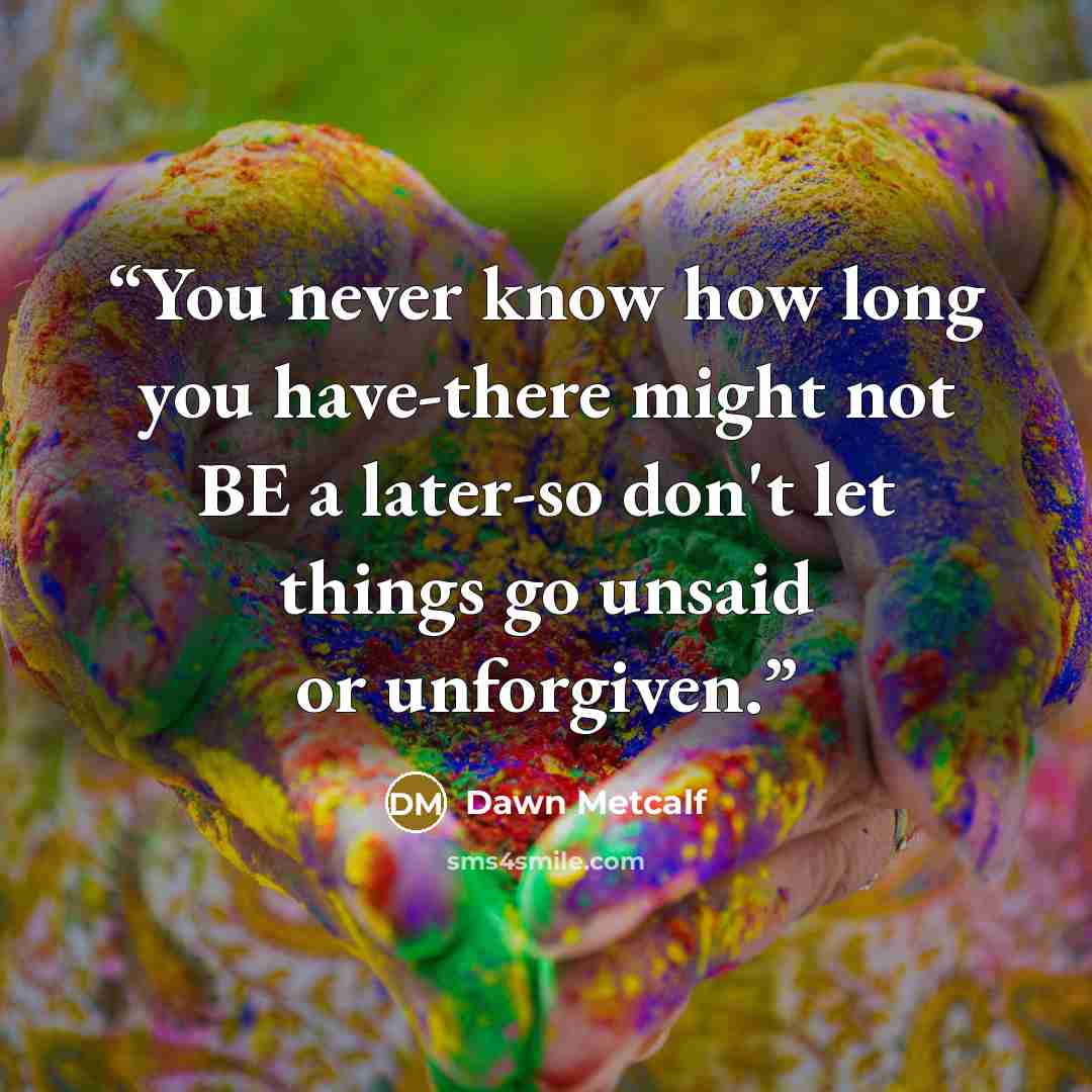“You never know how long you have-there might not BE a later-so don't let things go unsaid or unforgiven.” quote by Dawn Metcalf