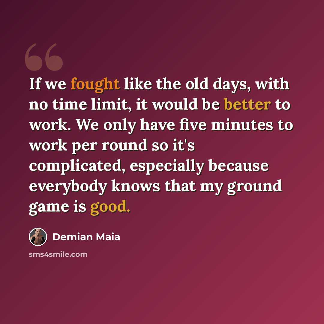 “If we fought like the old days, with no time limit, it would be better to work. We only have five minutes to work per round so it's complicated, especially because everybody knows that my ground game is good.” quote by Demian Maia
