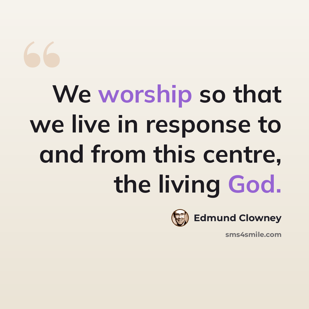 “We worship so that we live in response to and from this centre, the living God.” quote by Edmund Clowney