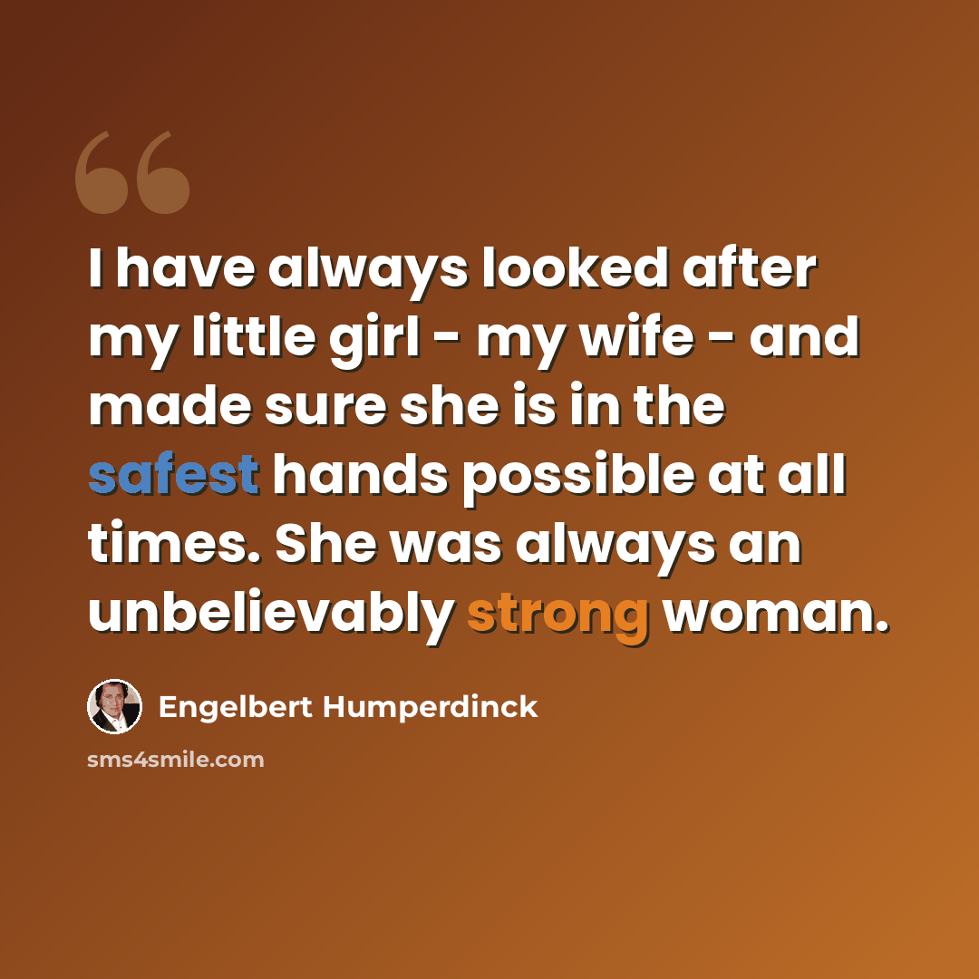 “I have always looked after my little girl - my wife - and made sure she is in the safest hands possible at all times. She was always an unbelievably strong woman.” quote by Engelbert Humperdinck