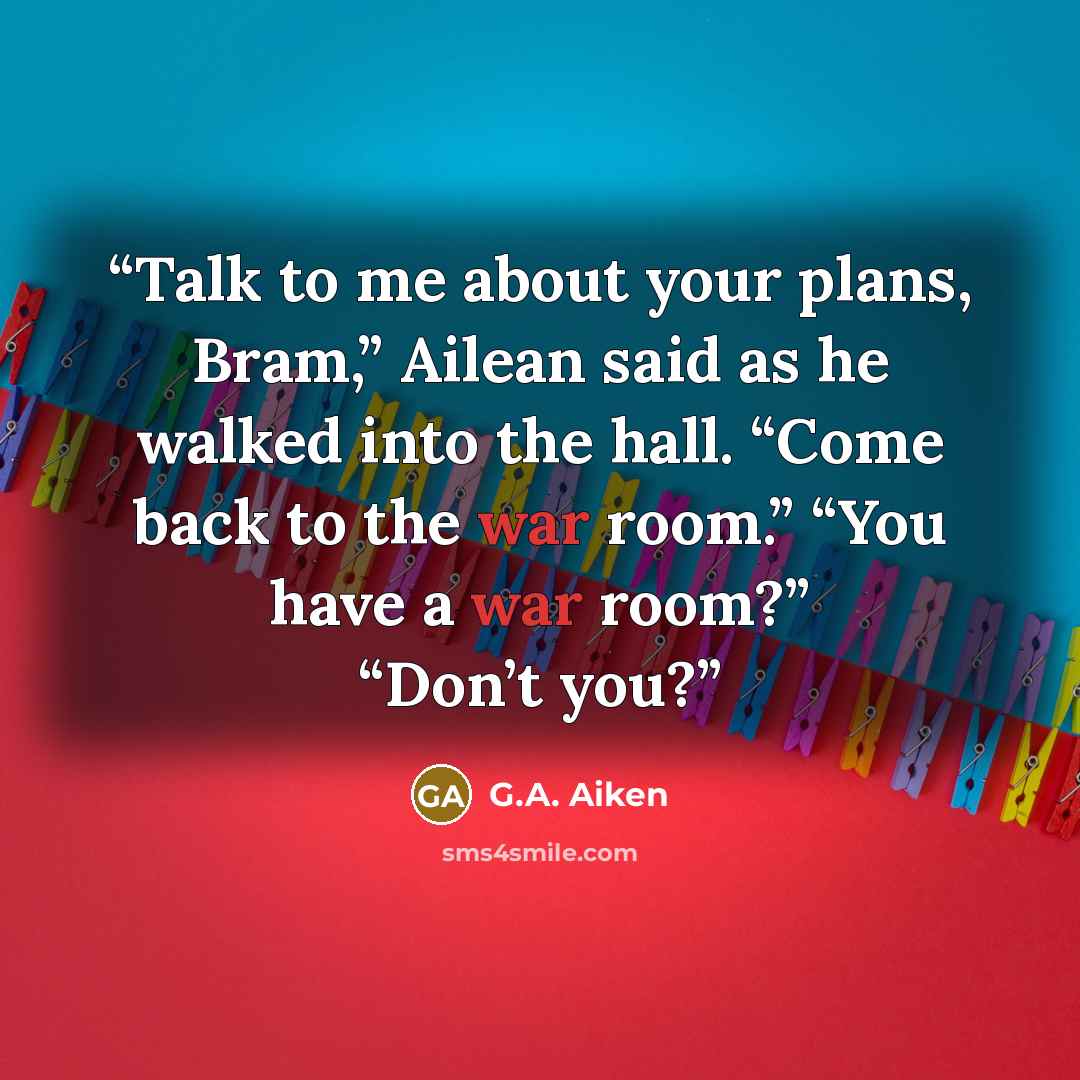 “Talk to me about your plans, Bram,” Ailean said as he walked into the hall. “Come back to the war room.” “You have a war room?” “Don’t you?” quote by G.A. Aiken