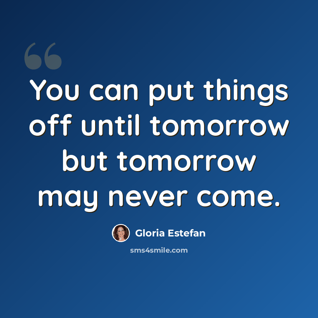 “You can put things off until tomorrow but tomorrow may never come.” quote by Gloria Estefan