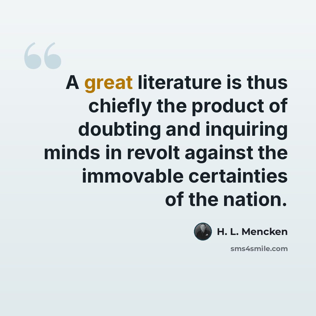 “A great literature is thus chiefly the product of doubting and inquiring minds in revolt against the immovable certainties of the nation.” quote by H. L. Mencken
