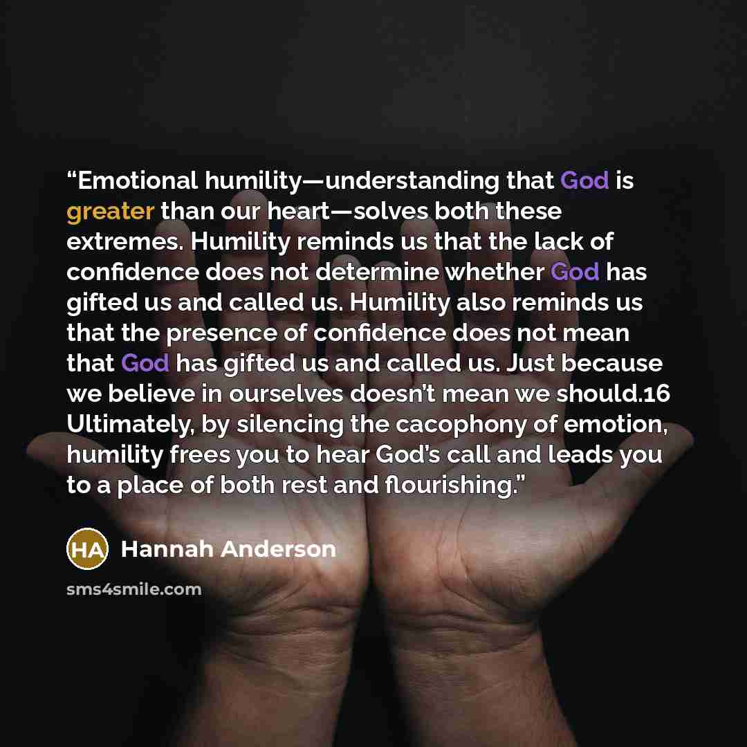 “Emotional humility—understanding that God is greater than our heart—solves both these extremes. Humility reminds us that the lack of confidence does not determine whether God has gifted us and called us. Humility also reminds us that the presence of confidence does not mean that God has gifted us…” quote by Hannah Anderson