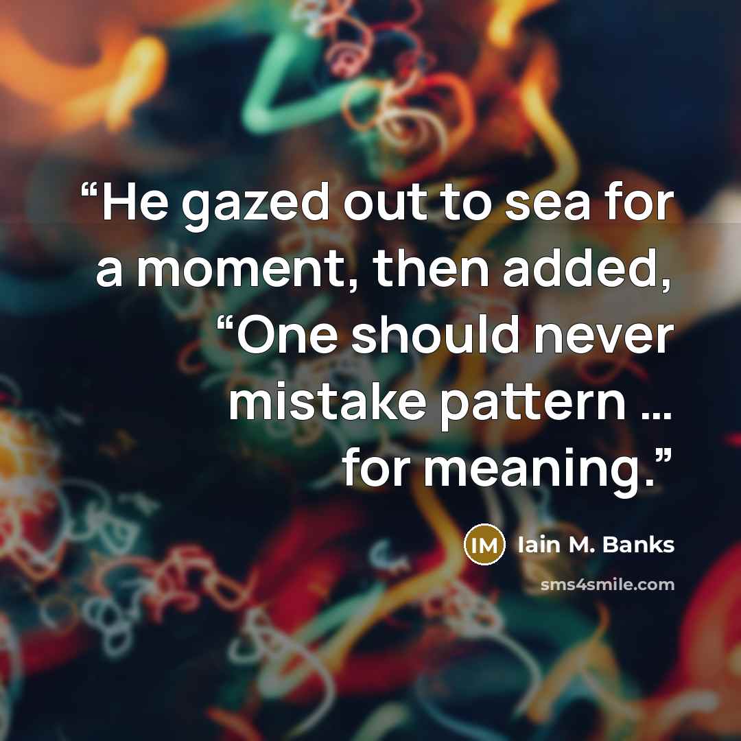 “He gazed out to sea for a moment, then added, “One should never mistake pattern … for meaning.” quote by Iain M. Banks