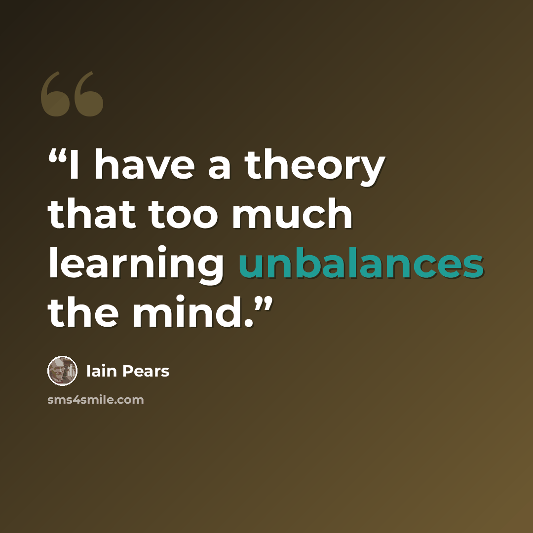 “I have a theory that too much learning unbalances the mind.” quote by Iain Pears