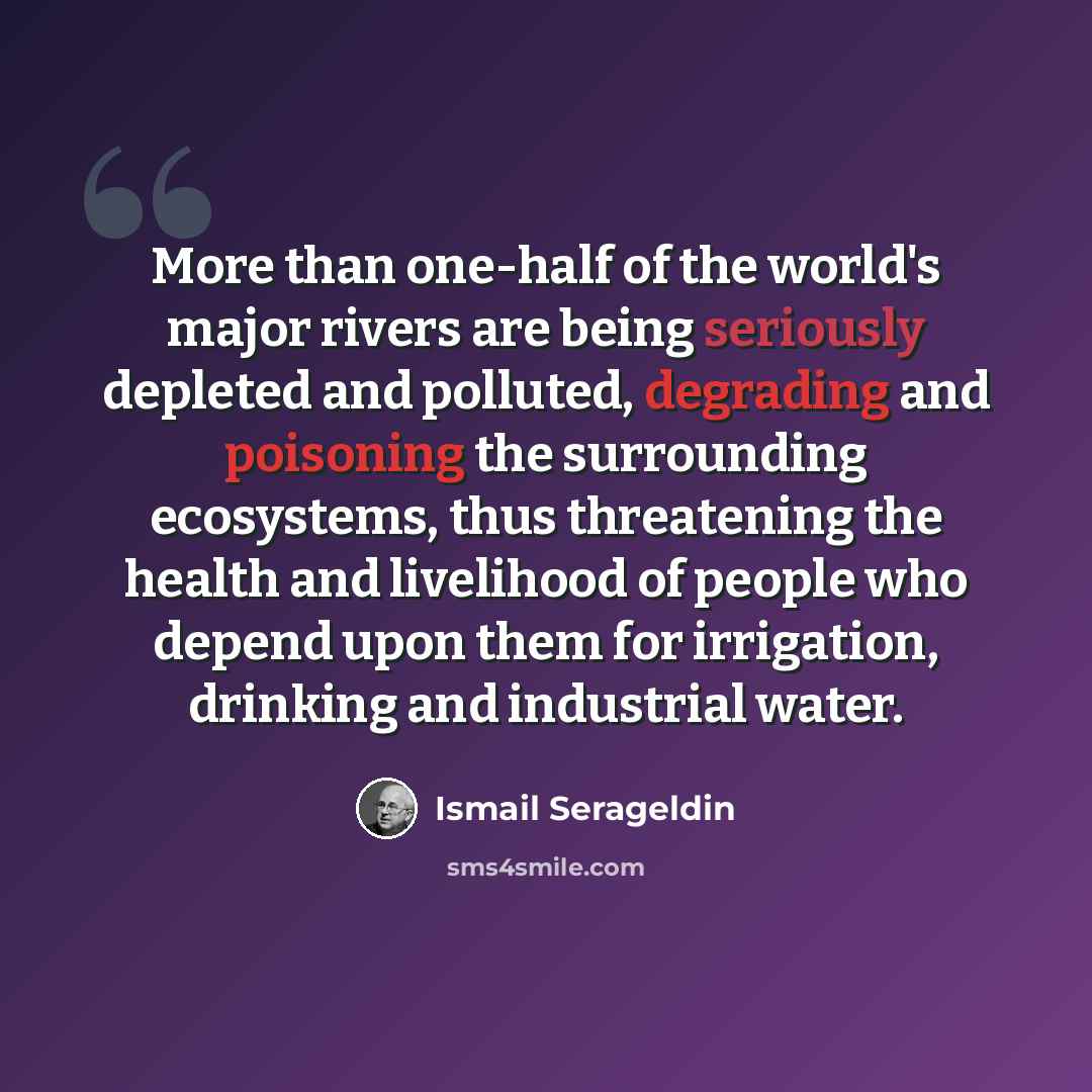 “More than one-half of the world's major rivers are being seriously depleted and polluted, degrading and poisoning the surrounding ecosystems, thus threatening the health and livelihood of people who depend upon them for irrigation, drinking and industrial water.” quote by Ismail Serageldin