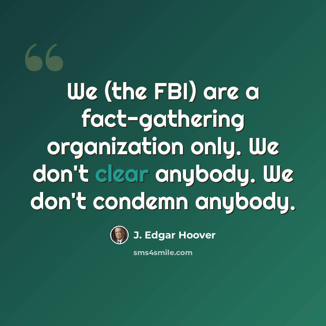 “We (the FBI) are a fact-gathering organization only. We don't clear anybody. We don't condemn anybody.” quote by J. Edgar Hoover