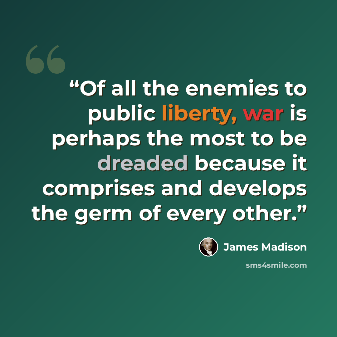 “Of all the enemies to public liberty, war is perhaps the most to be dreaded because it comprises and develops the germ of every other.” quote by James Madison