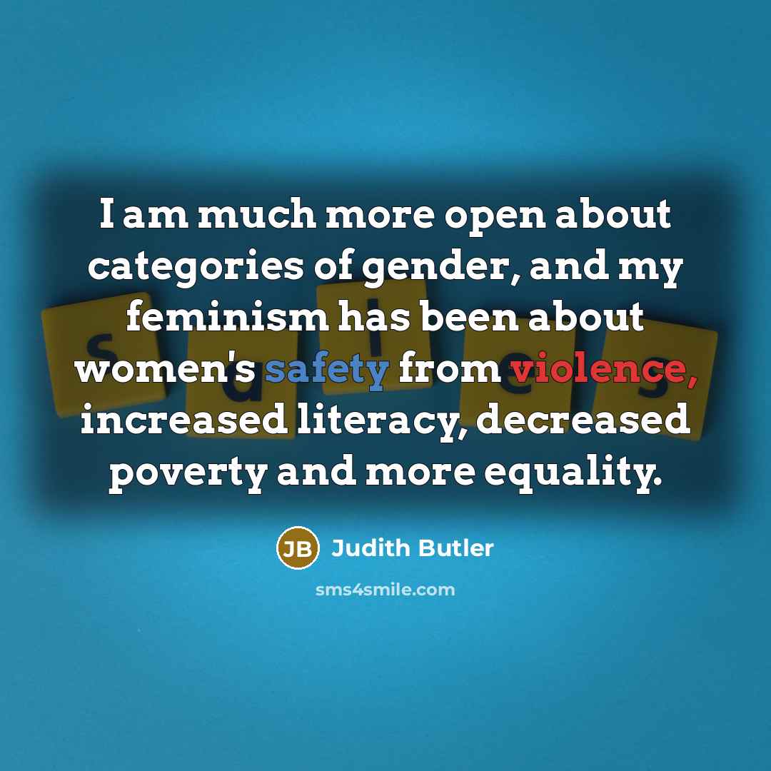 “I am much more open about categories of gender, and my feminism has been about women's safety from violence, increased literacy, decreased poverty and more equality.” quote by Judith Butler