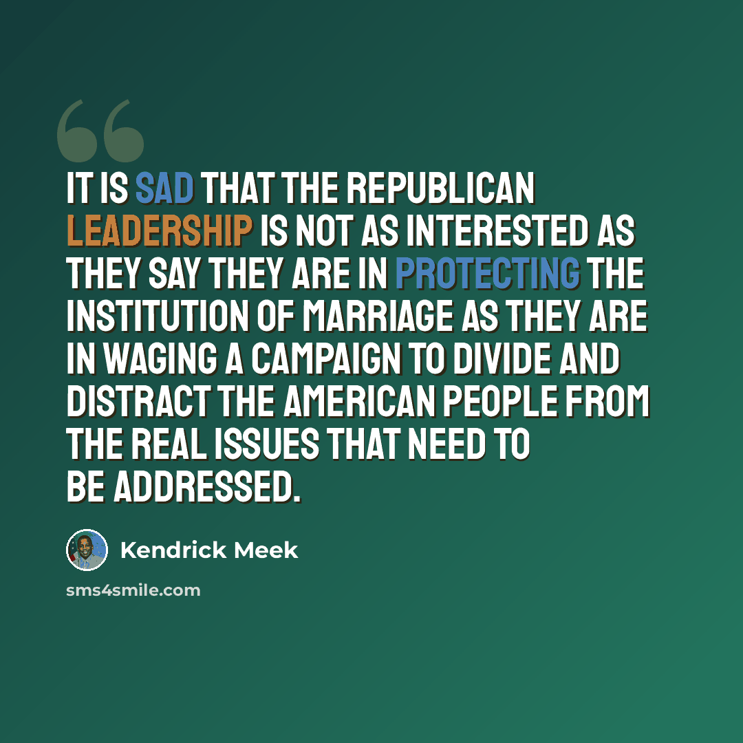 “It is sad that the Republican leadership is not as interested as they say they are in protecting the institution of marriage as they are in waging a campaign to divide and distract the American people from the real issues that need to be addressed.” quote by Kendrick Meek
