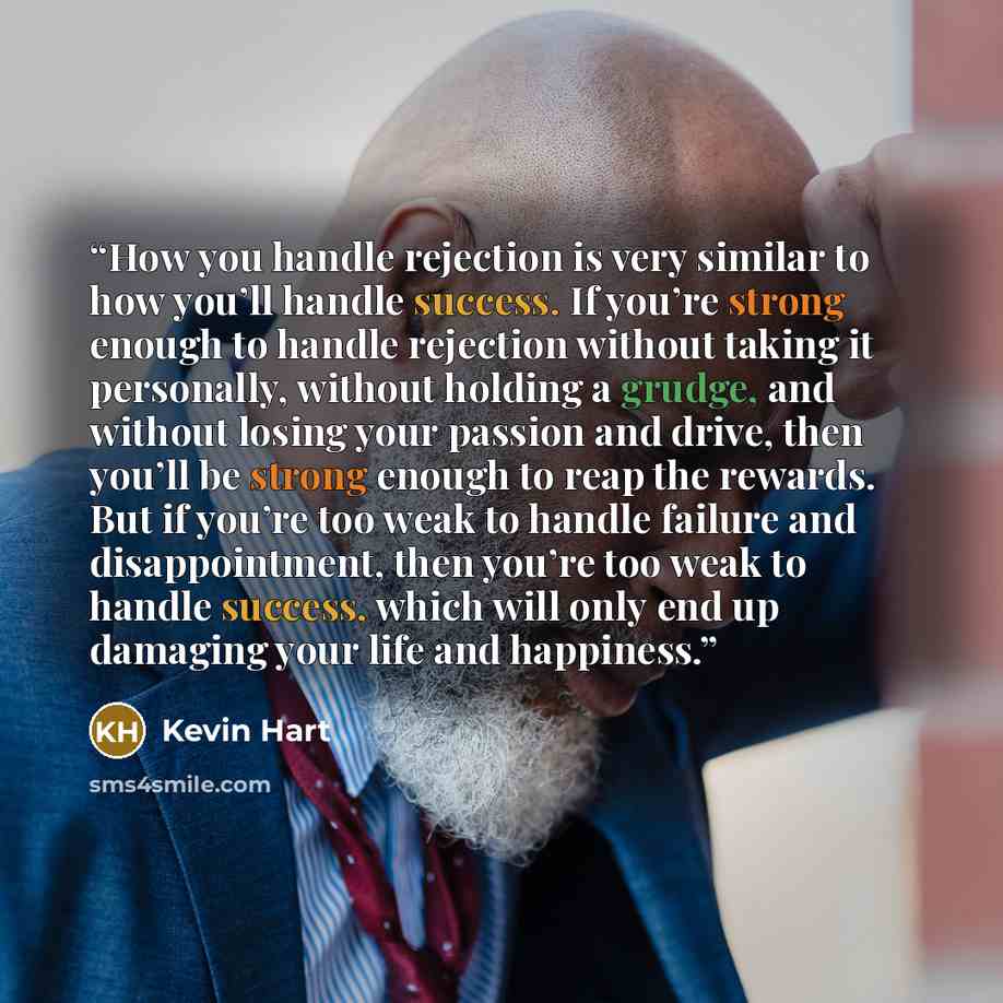 “How you handle rejection is very similar to how you’ll handle success. If you’re strong enough to handle rejection without taking it personally, without holding a grudge, and without losing your passion and drive, then you’ll be strong enough to reap the rewards. But if you’re too weak to handle…” quote by Kevin Hart