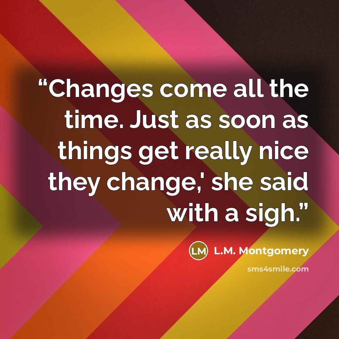 “Changes come all the time. Just as soon as things get really nice they change,' she said with a sigh.” quote by L.M. Montgomery