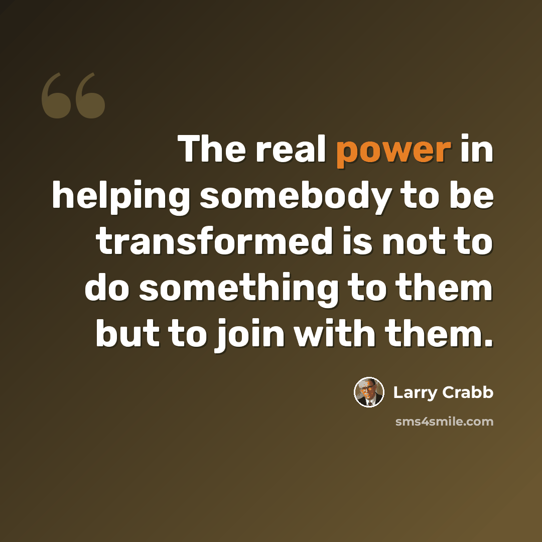 “The real power in helping somebody to be transformed is not to do something to them but to join with them.” quote by Larry Crabb
