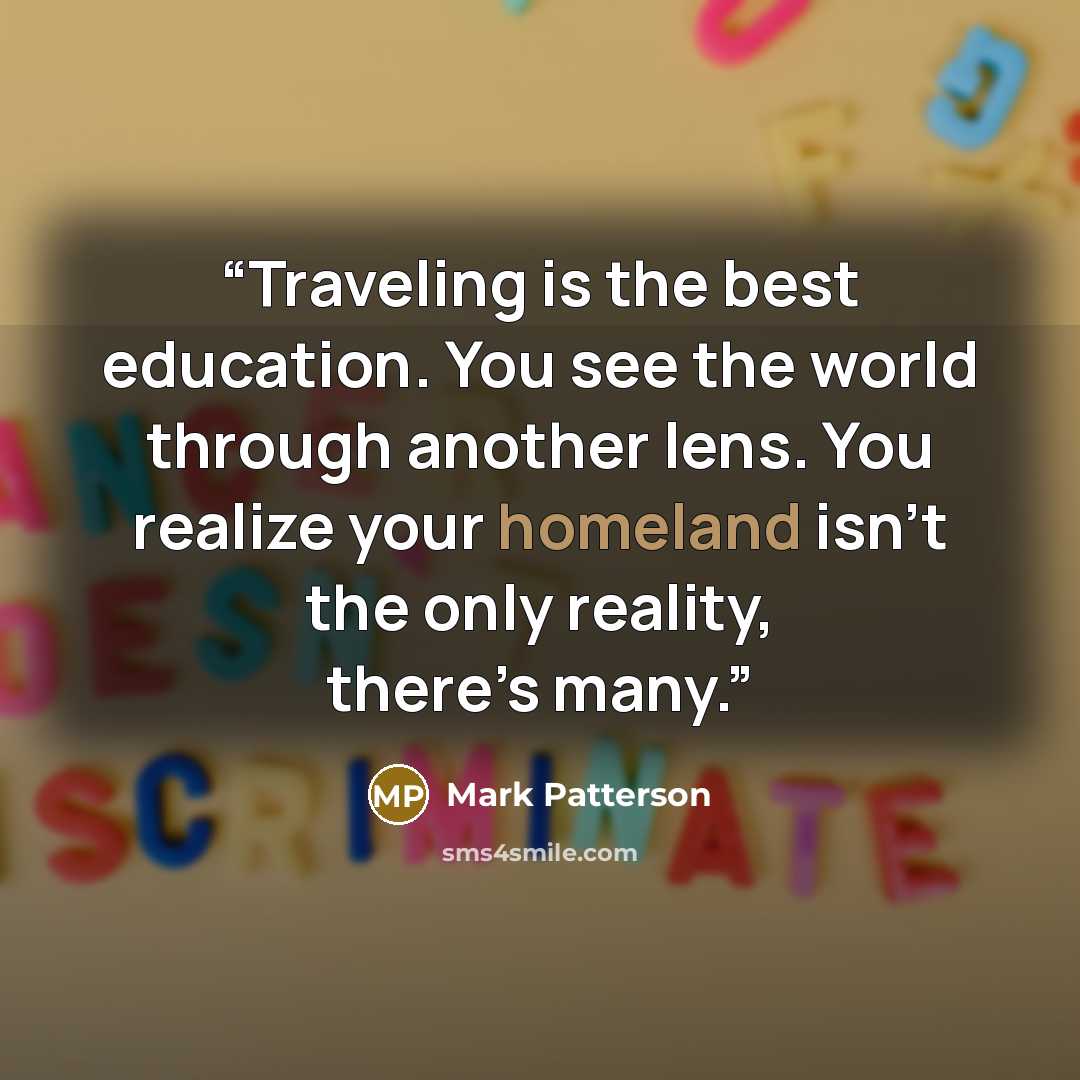 “Traveling is the best education. You see the world through another lens. You realize your homeland isn’t the only reality, there’s many.” quote by Mark Patterson