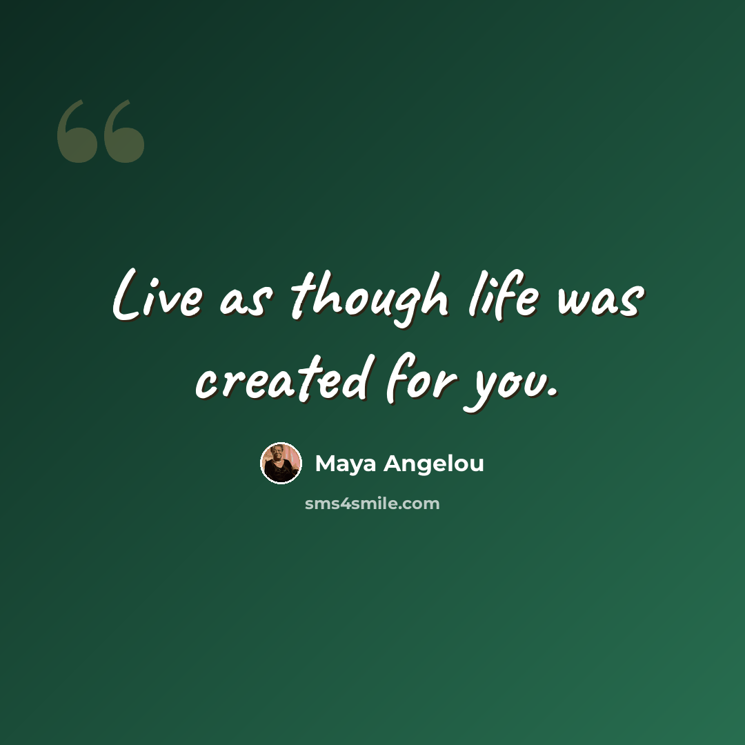 “Live as though life was created for you.” quote by Maya Angelou