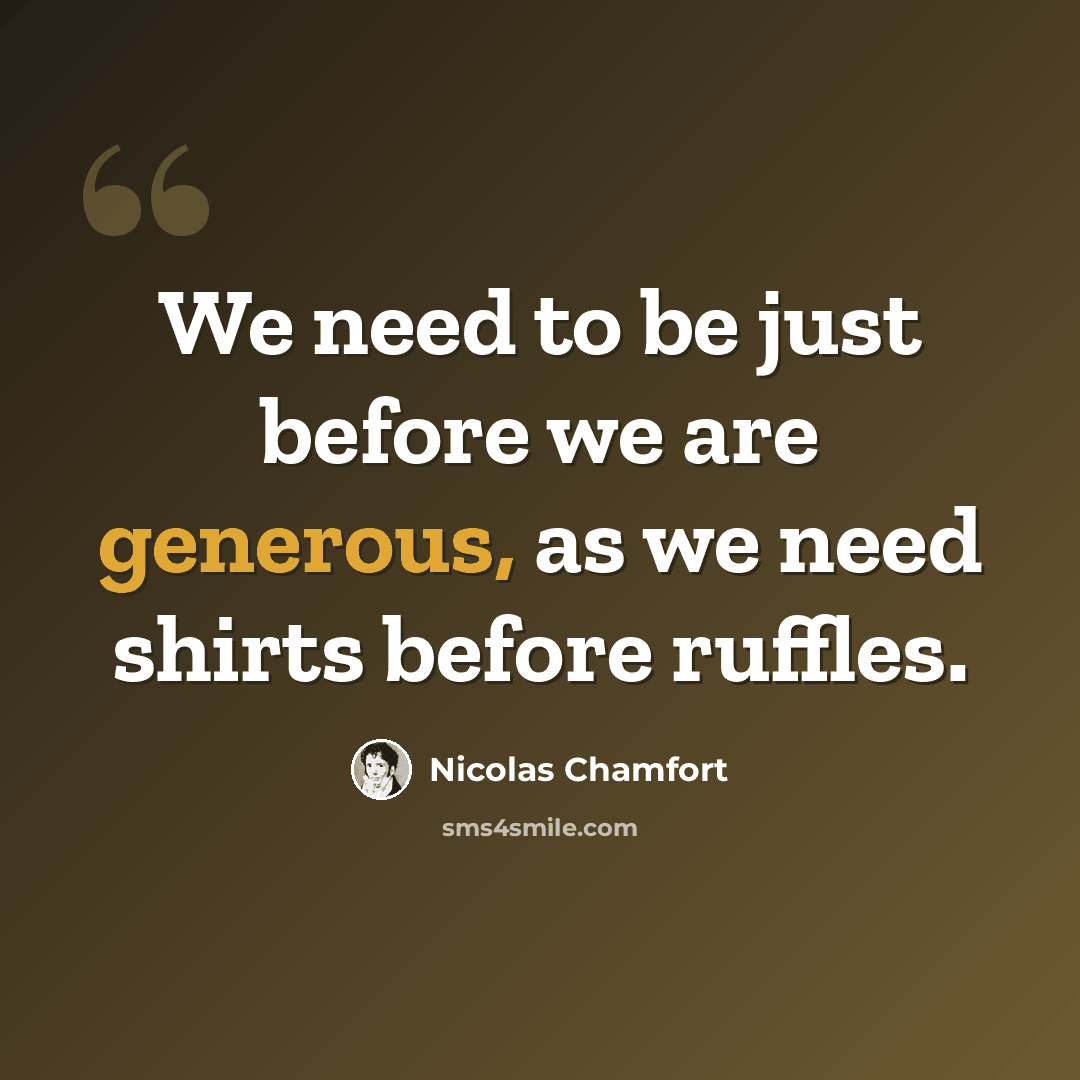 “We need to be just before we are generous, as we need shirts before ruffles.” quote by Nicolas Chamfort