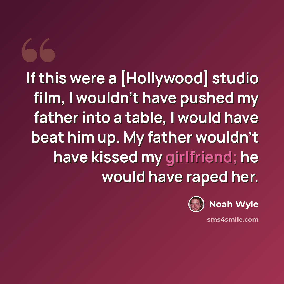 “If this were a [Hollywood] studio film, I wouldn't have pushed my father into a table, I would have beat him up. My father wouldn't have kissed my girlfriend; he would have raped her.” quote by Noah Wyle