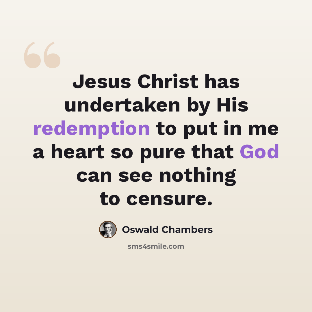 “Jesus Christ has undertaken by His redemption to put in me a heart so pure that God can see nothing to censure.” quote by Oswald Chambers