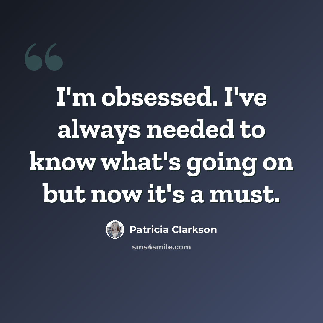 “I'm obsessed. I've always needed to know what's going on but now it's a must.” quote by Patricia Clarkson