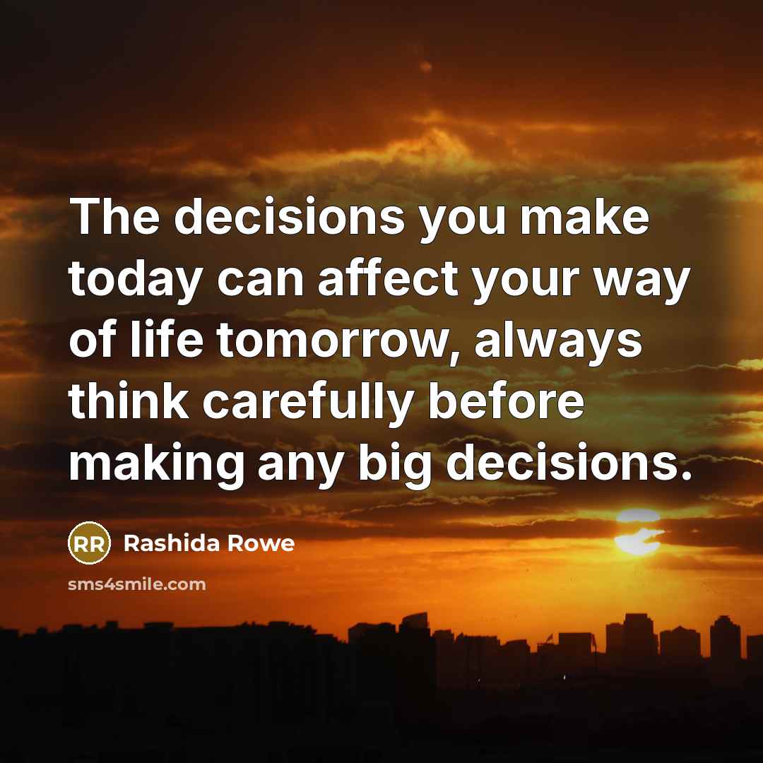 “The decisions you make today can affect your way of life tomorrow, always think carefully before making any big decisions.” quote by Rashida Rowe