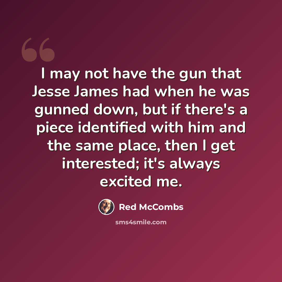 “I may not have the gun that Jesse James had when he was gunned down, but if there's a piece identified with him and the same place, then I get interested; it's always excited me.” quote by Red McCombs