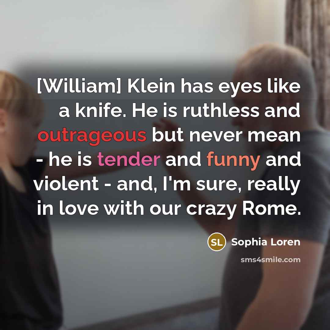 “[William] Klein has eyes like a knife. He is ruthless and outrageous but never mean - he is tender and funny and violent - and, I'm sure, really in love with our crazy Rome.” quote by Sophia Loren
