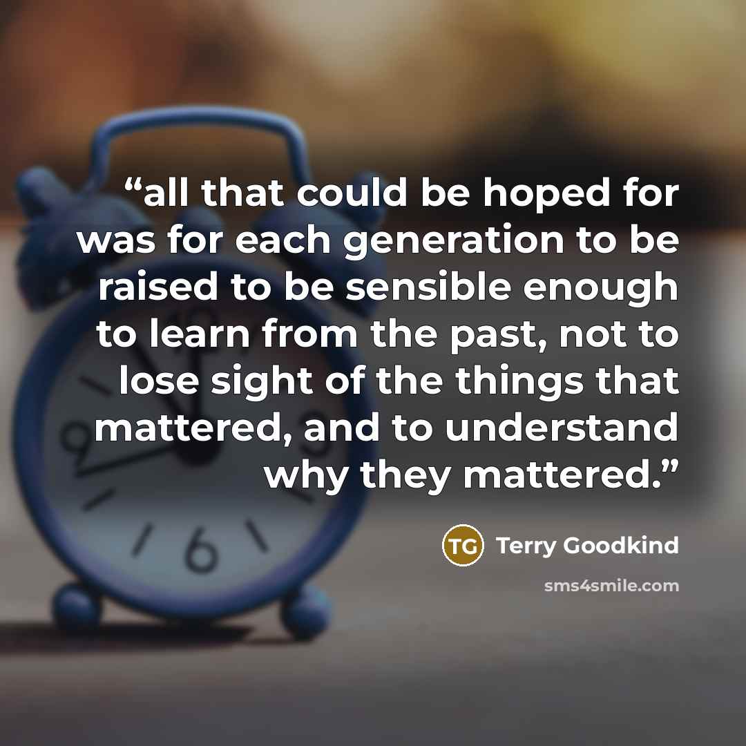 “all that could be hoped for was for each generation to be raised to be sensible enough to learn from the past, not to lose sight of the things that mattered, and to understand why they mattered.” quote by Terry Goodkind