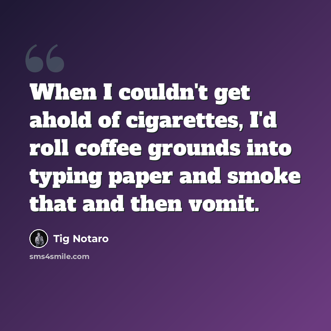 “When I couldn't get ahold of cigarettes, I'd roll coffee grounds into typing paper and smoke that and then vomit.” quote by Tig Notaro