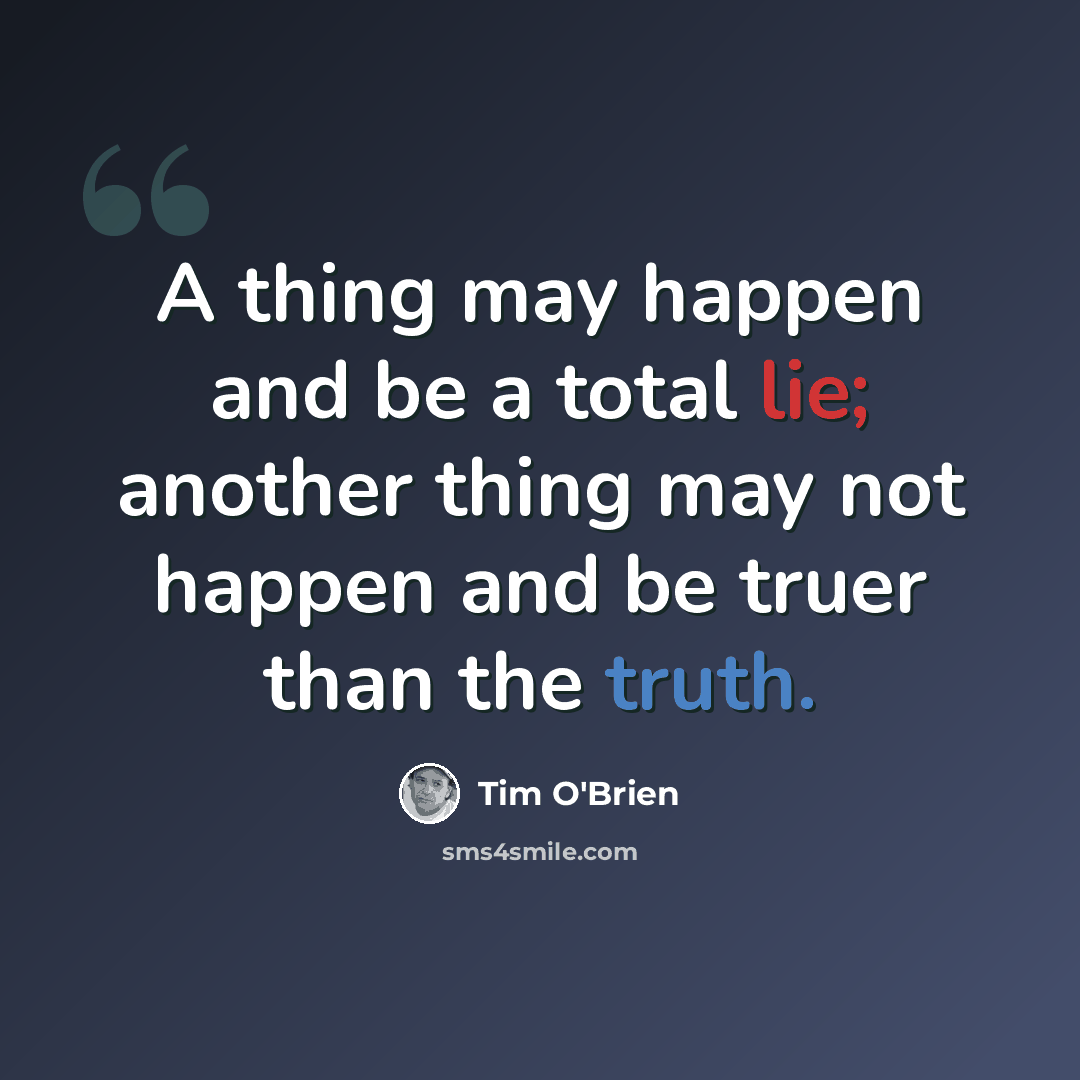“A thing may happen and be a total lie; another thing may not happen and be truer than the truth.” quote by Tim O'Brien