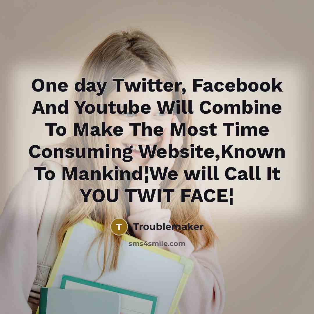 “One day Twitter, Facebook And Youtube Will Combine To Make The Most Time Consuming Website,Known To Mankind¦We will Call It YOU TWIT FACE¦” quote by Troublemaker