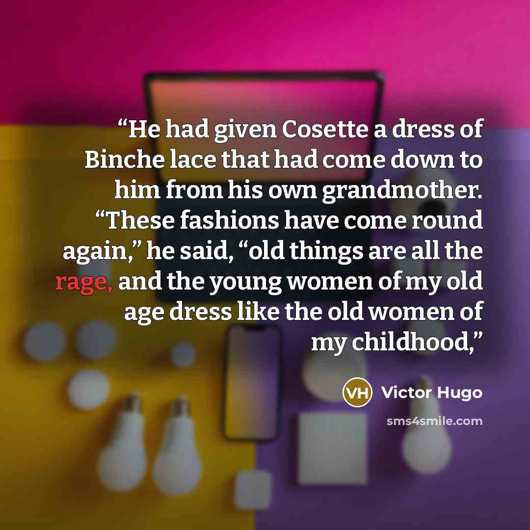 “He had given Cosette a dress of Binche lace that had come down to him from his own grandmother. “These fashions have come round again,” he said, “old things are all the rage, and the young women of my old age dress like the old women of my childhood,” quote by Victor Hugo