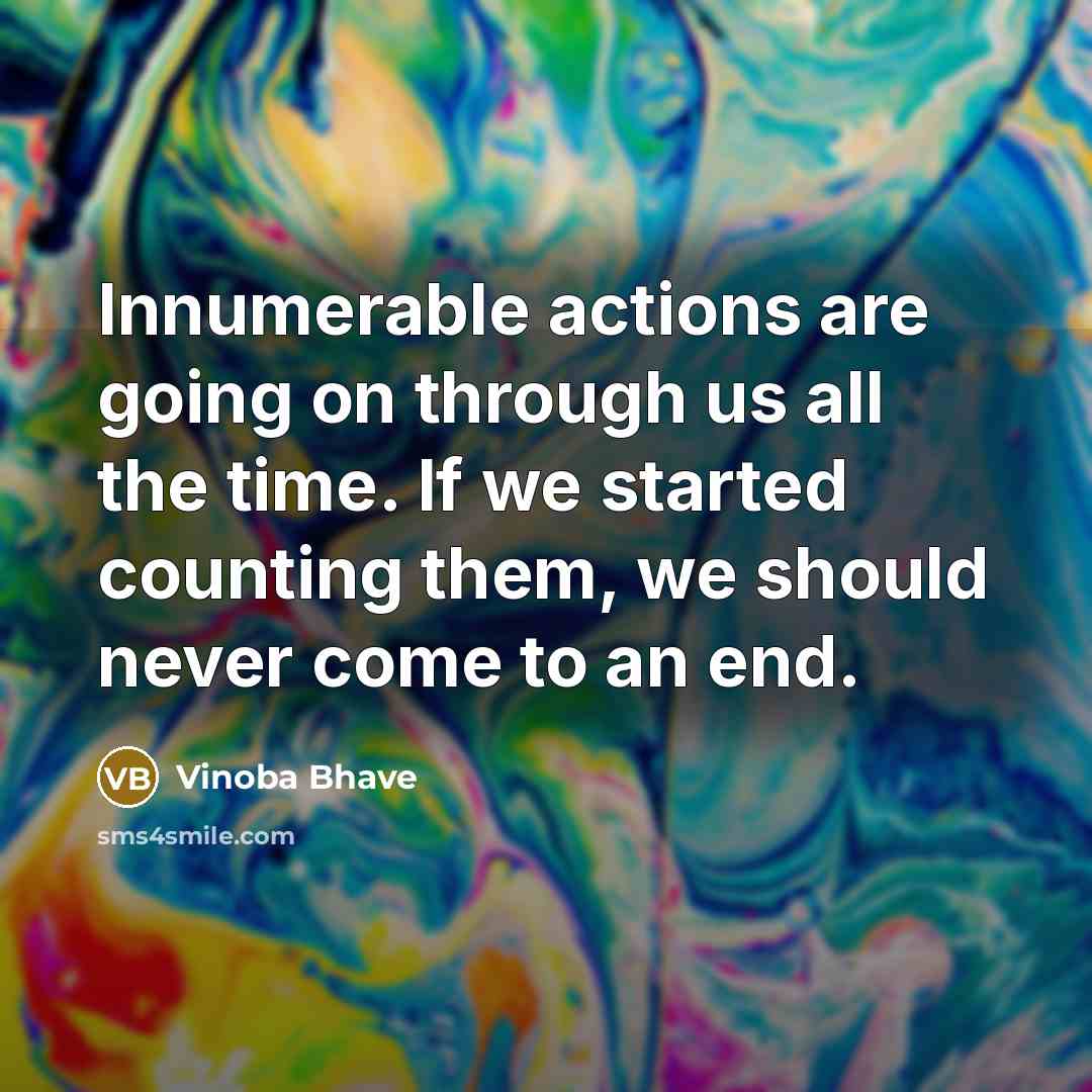 “Innumerable actions are going on through us all the time. If we started counting them, we should never come to an end.” quote by Vinoba Bhave