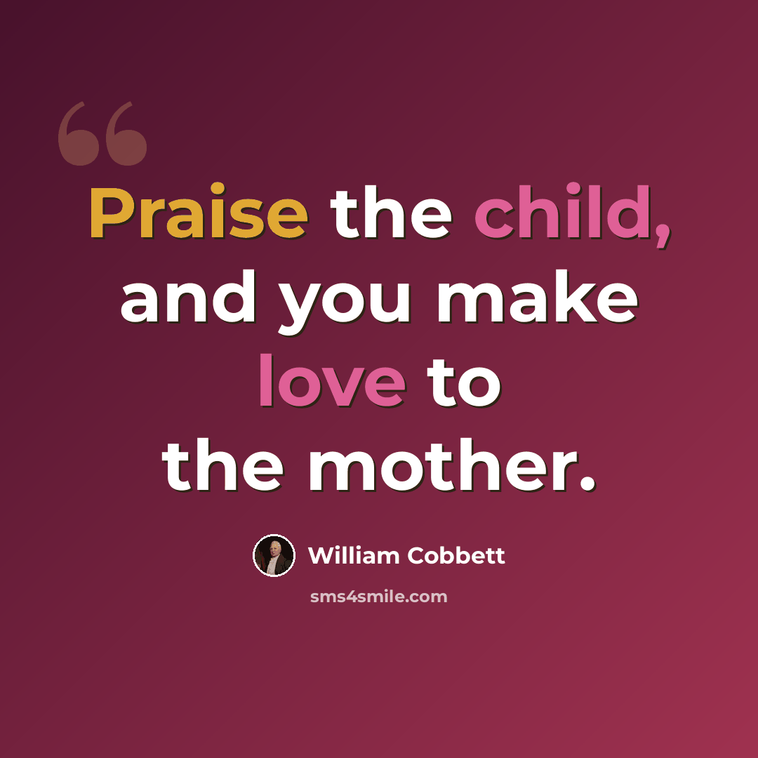 “Praise the child, and you make love to the mother.” quote by William Cobbett