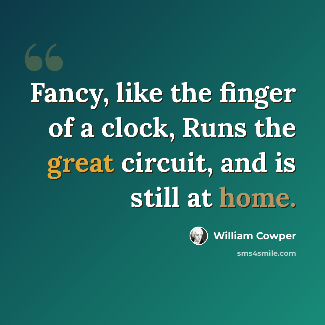 “Fancy, like the finger of a clock, Runs the great circuit, and is still at home.” quote by William Cowper