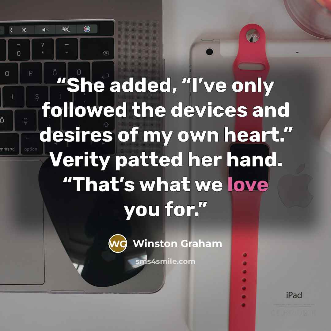 “She added, “I’ve only followed the devices and desires of my own heart.” Verity patted her hand. “That’s what we love you for.” quote by Winston Graham