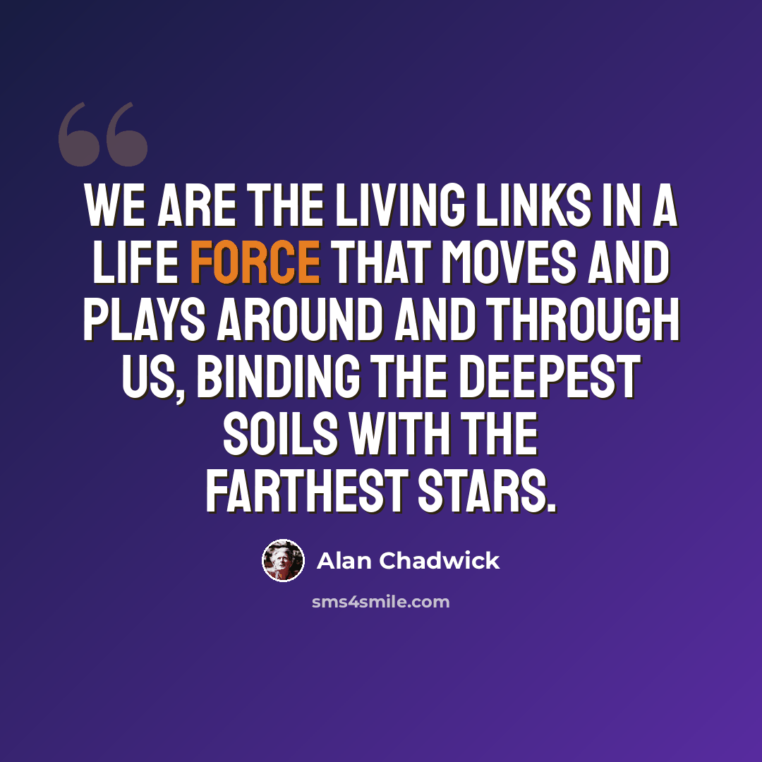 “We are the living links in a life force that moves and plays around and through us, binding the deepest soils with the farthest stars.” quote by Alan Chadwick