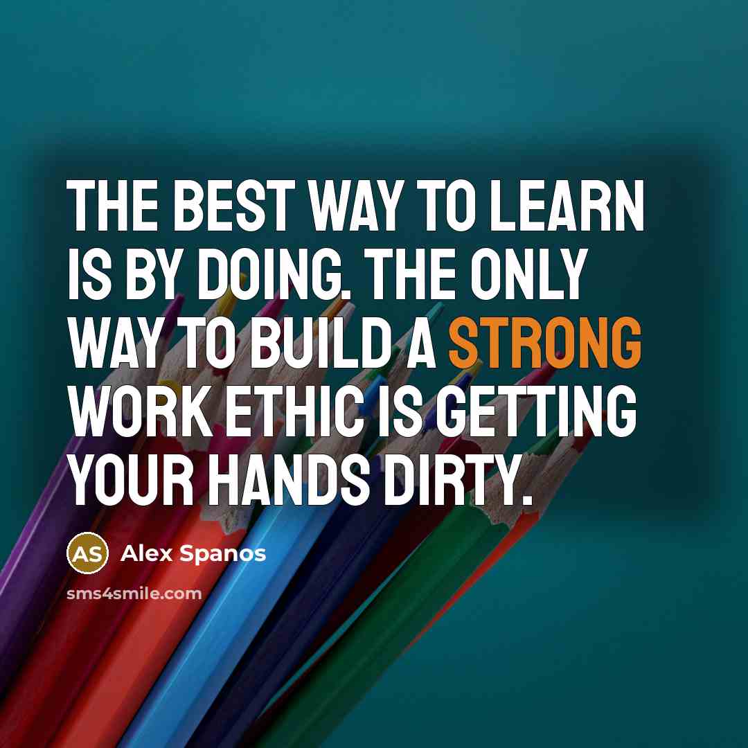 “The best way to learn is by doing. The only way to build a strong work ethic is getting your hands dirty.” quote by Alex Spanos