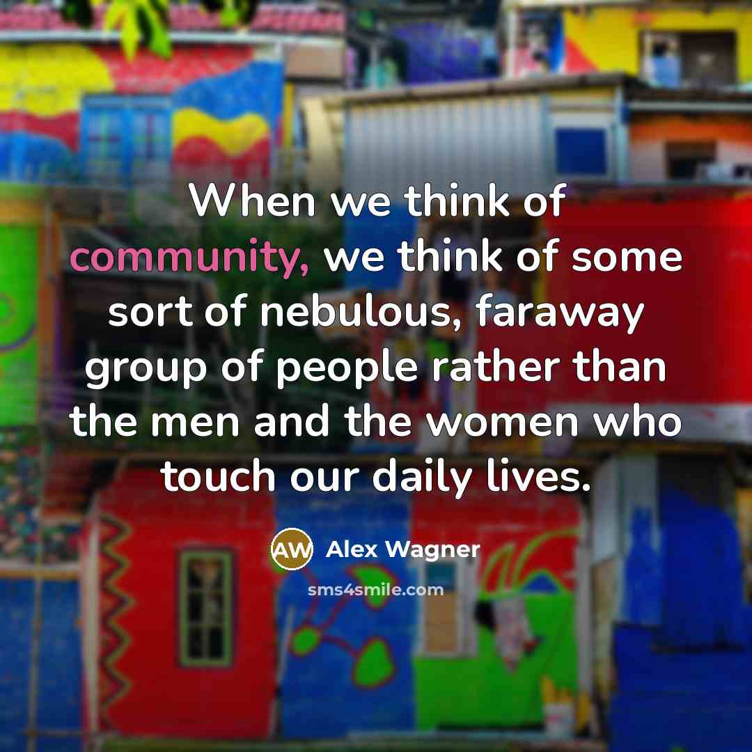 “When we think of community, we think of some sort of nebulous, faraway group of people rather than the men and the women who touch our daily lives.” quote by Alex Wagner