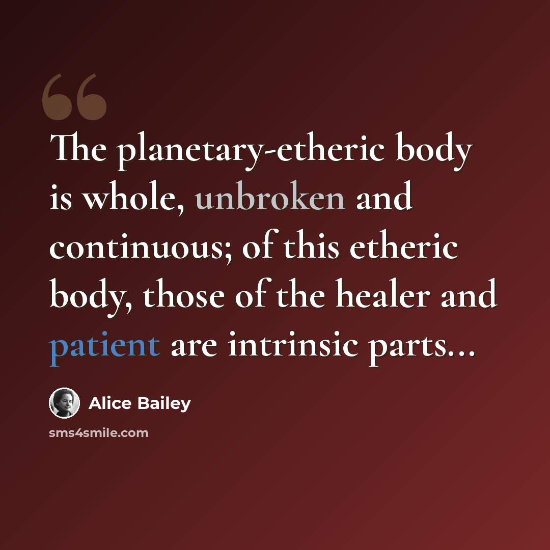 “The planetary-etheric body is whole, unbroken and continuous; of this etheric body, those of the healer and patient are intrinsic parts...” quote by Alice Bailey