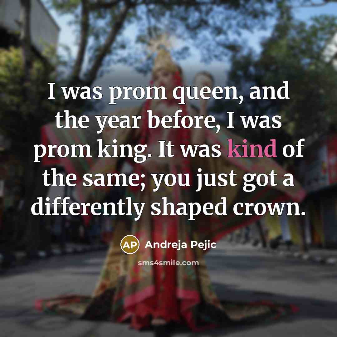 “I was prom queen, and the year before, I was prom king. It was kind of the same; you just got a differently shaped crown.” quote by Andreja Pejic