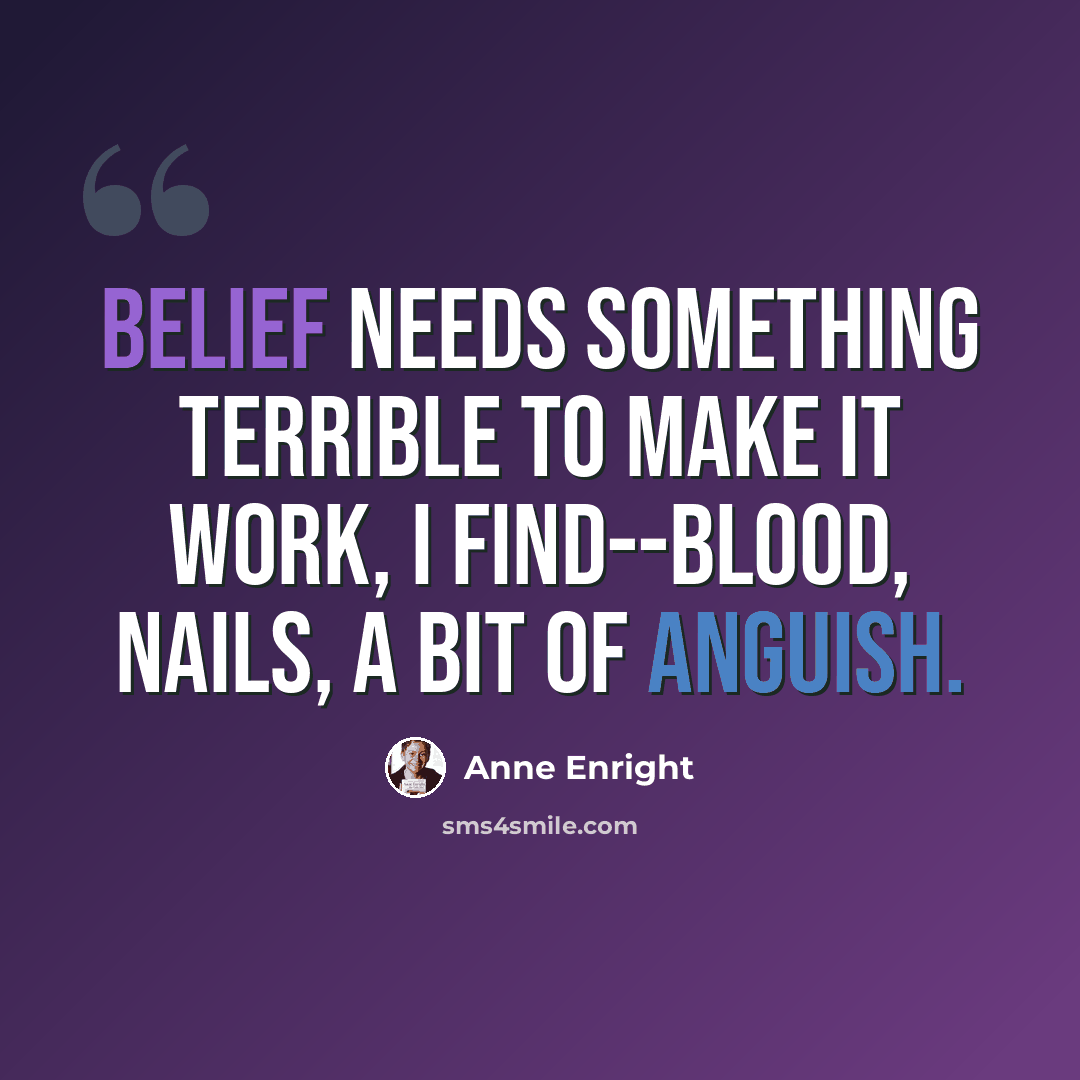 “Belief needs something terrible to make it work, I find--blood, nails, a bit of anguish.” quote by Anne Enright