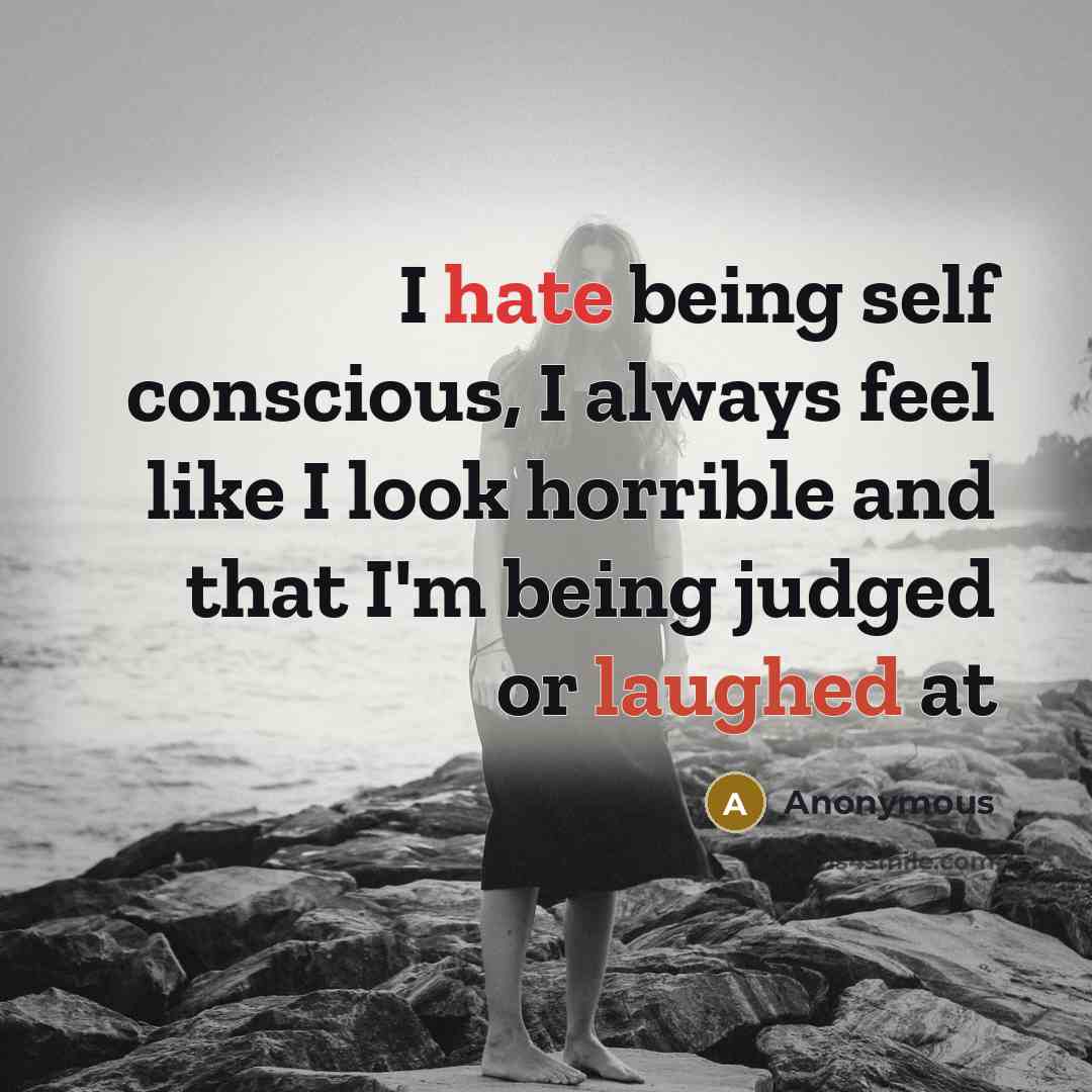 “I hate being self conscious, I always feel like I look horrible and that I'm being judged or laughed at” quote by Anonymous