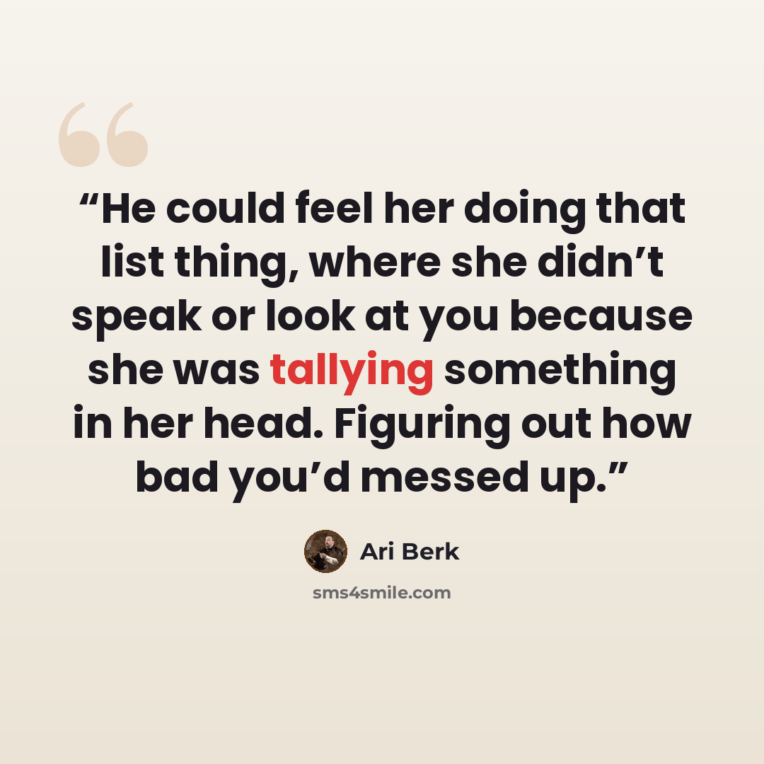 “He could feel her doing that list thing, where she didn’t speak or look at you because she was tallying something in her head. Figuring out how bad you’d messed up.” quote by Ari Berk