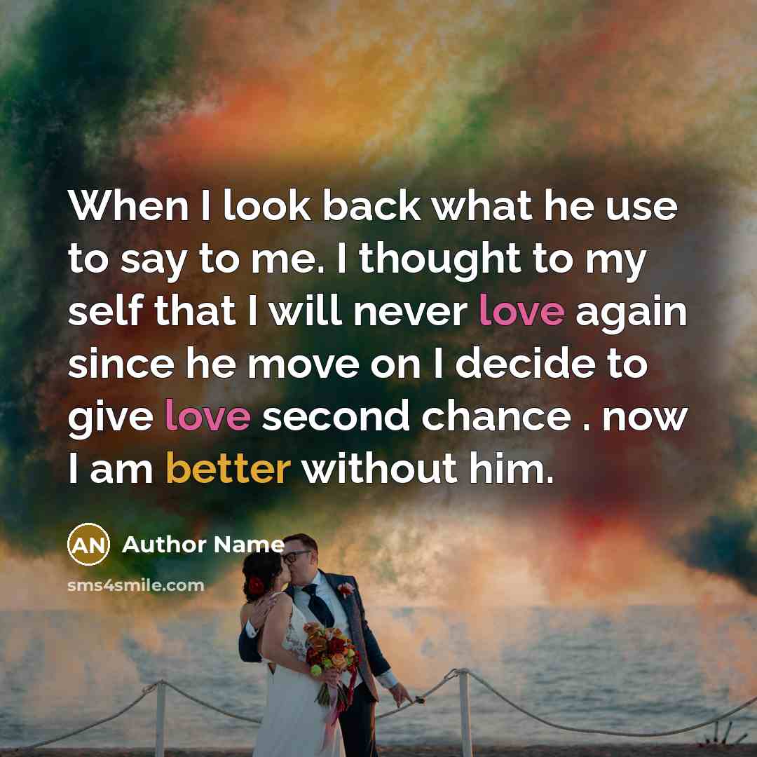 “When I look back what he use to say to me. I thought to my self that I will never love again since he move on I decide to give love second chance . now I am better without him.” quote by Author Name