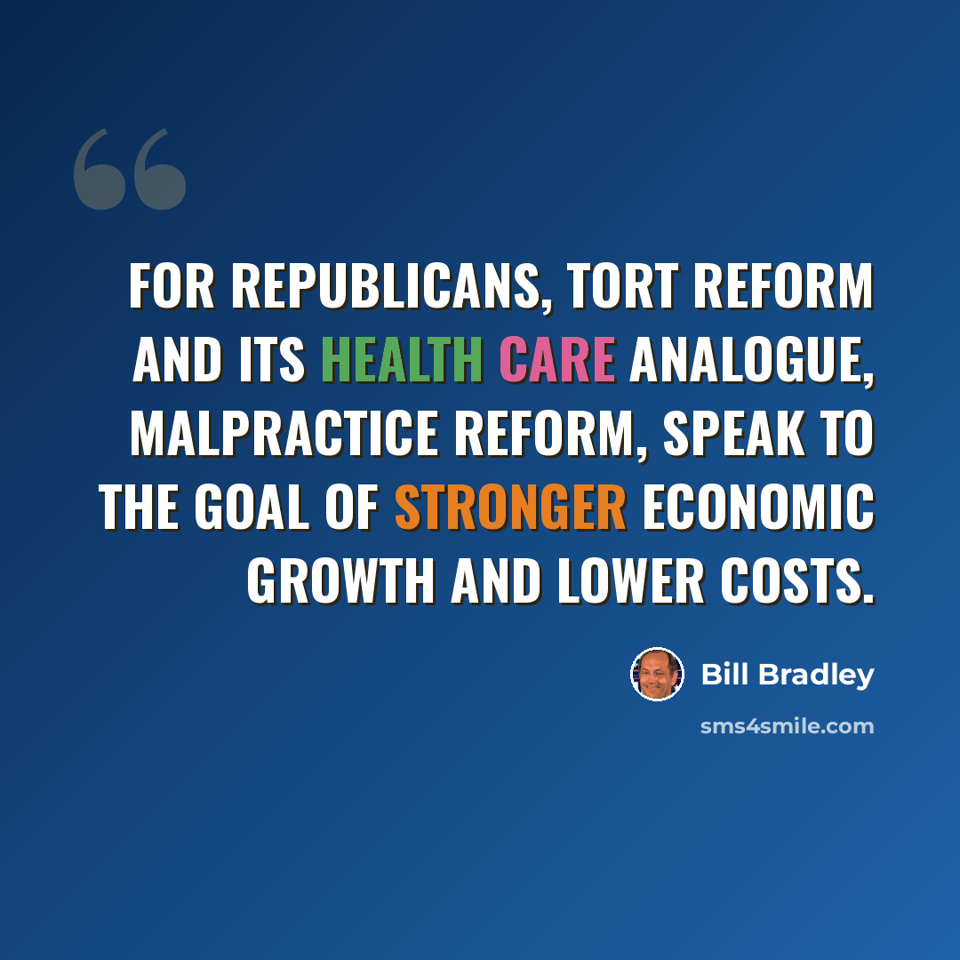 “For Republicans, tort reform and its health care analogue, malpractice reform, speak to the goal of stronger economic growth and lower costs.” quote by Bill Bradley